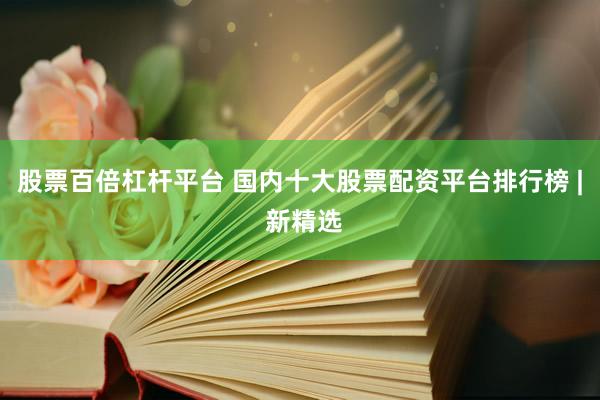 股票百倍杠杆平台 国内十大股票配资平台排行榜 | 新精选
