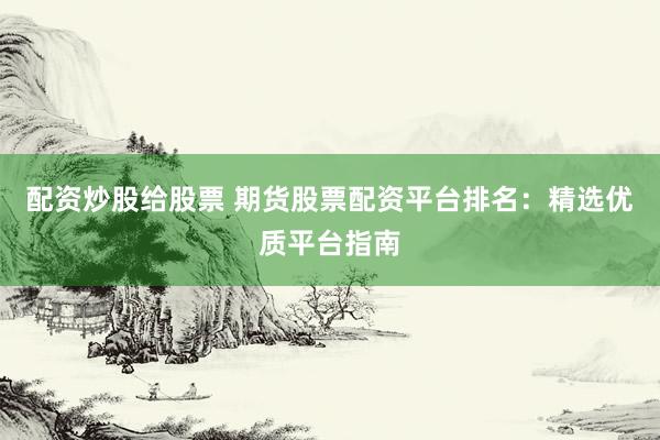 配资炒股给股票 期货股票配资平台排名：精选优质平台指南