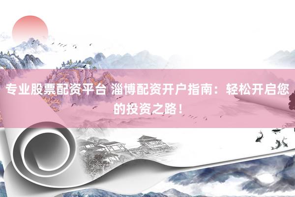 专业股票配资平台 淄博配资开户指南：轻松开启您的投资之路！