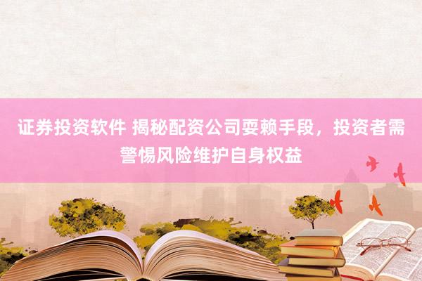 证券投资软件 揭秘配资公司耍赖手段，投资者需警惕风险维护自身权益
