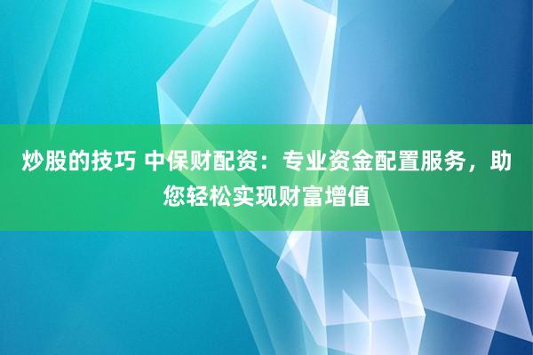 炒股的技巧 中保财配资：专业资金配置服务，助您轻松实现财富增值