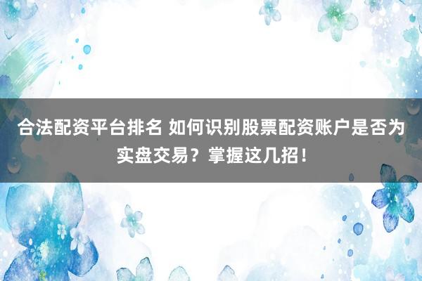 合法配资平台排名 如何识别股票配资账户是否为实盘交易？掌握这几招！