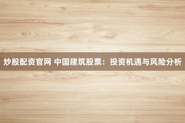 炒股配资官网 中国建筑股票：投资机遇与风险分析