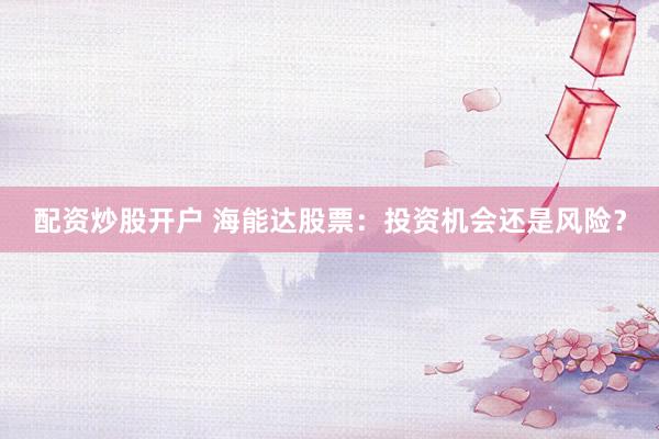 配资炒股开户 海能达股票：投资机会还是风险？