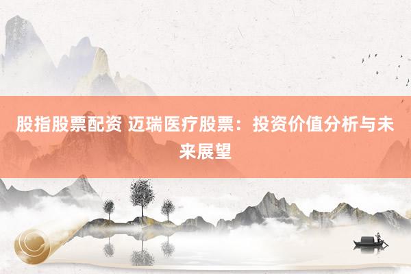 股指股票配资 迈瑞医疗股票：投资价值分析与未来展望