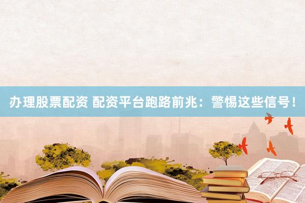办理股票配资 配资平台跑路前兆：警惕这些信号！