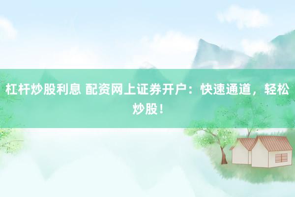 杠杆炒股利息 配资网上证券开户：快速通道，轻松炒股！
