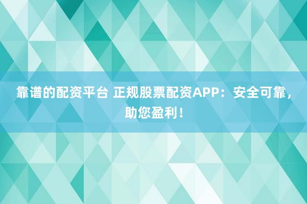 靠谱的配资平台 正规股票配资APP：安全可靠，助您盈利！