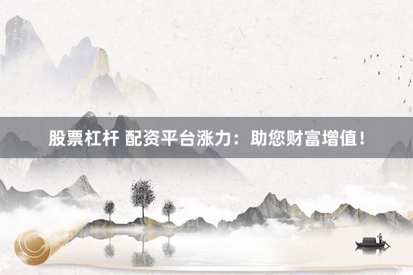 股票杠杆 配资平台涨力：助您财富增值！