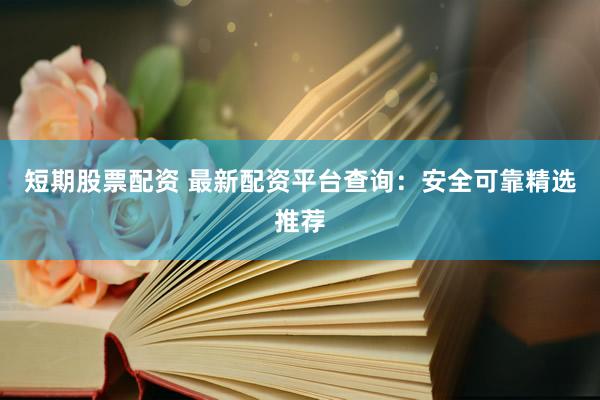 短期股票配资 最新配资平台查询：安全可靠精选推荐