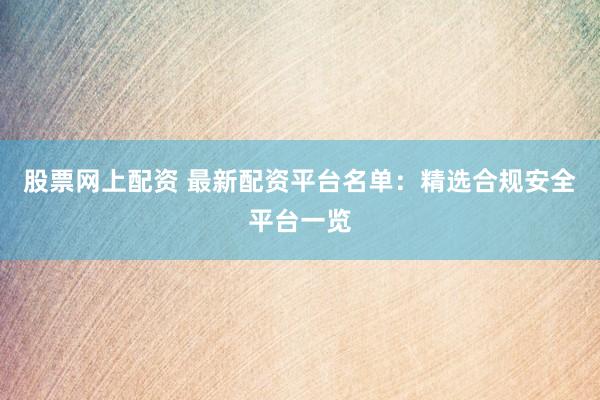 股票网上配资 最新配资平台名单：精选合规安全平台一览