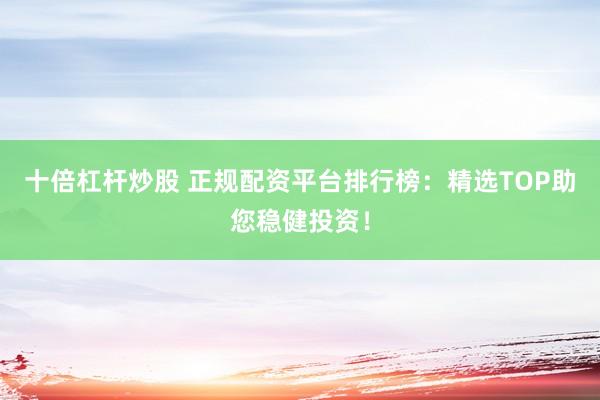 十倍杠杆炒股 正规配资平台排行榜：精选TOP助您稳健投资！