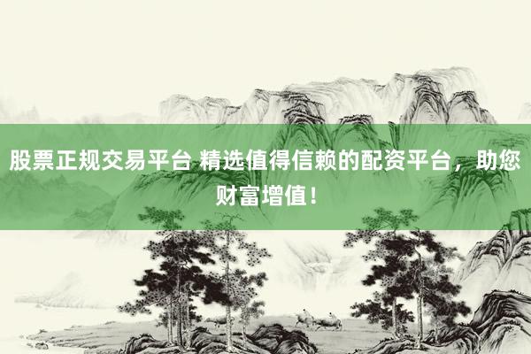 股票正规交易平台 精选值得信赖的配资平台，助您财富增值！