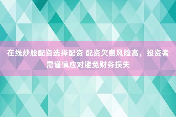 在线炒股配资选择配资 配资欠费风险高，投资者需谨慎应对避免财务损失