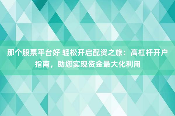 那个股票平台好 轻松开启配资之旅：高杠杆开户指南，助您实现资金最大化利用