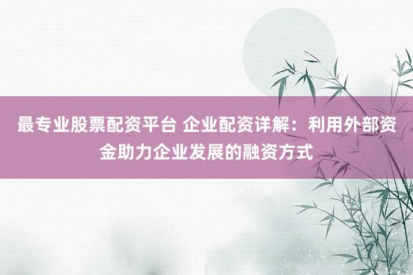 最专业股票配资平台 企业配资详解：利用外部资金助力企业发展的融资方式