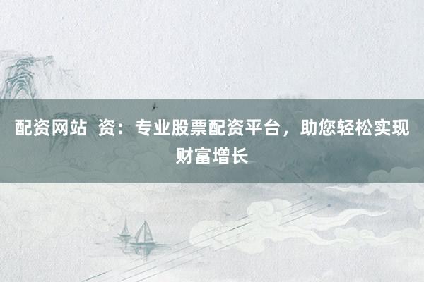 配资网站  资：专业股票配资平台，助您轻松实现财富增长