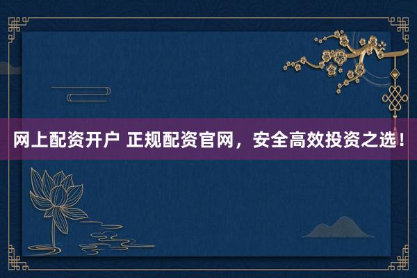 网上配资开户 正规配资官网，安全高效投资之选！