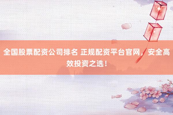 全国股票配资公司排名 正规配资平台官网，安全高效投资之选！