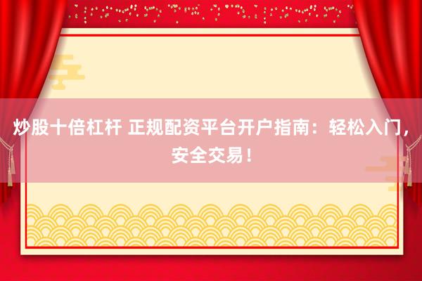 炒股十倍杠杆 正规配资平台开户指南：轻松入门，安全交易！