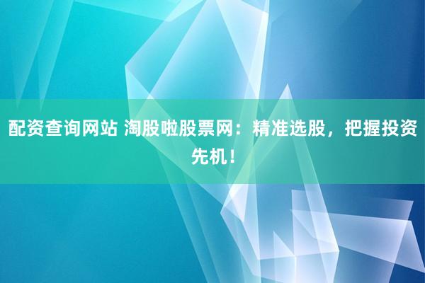 配资查询网站 淘股啦股票网：精准选股，把握投资先机！