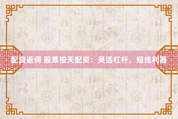 配资返佣 股票按天配资：灵活杠杆，短线利器