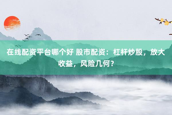 在线配资平台哪个好 股市配资：杠杆炒股，放大收益，风险几何？