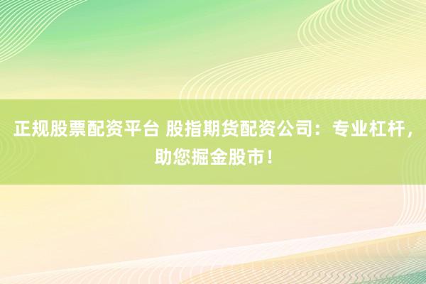 正规股票配资平台 股指期货配资公司：专业杠杆，助您掘金股市！