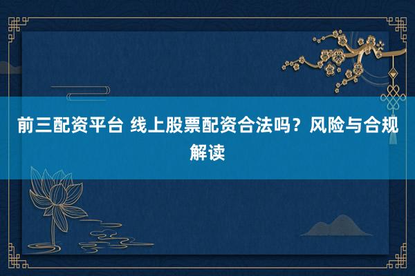 前三配资平台 线上股票配资合法吗？风险与合规解读