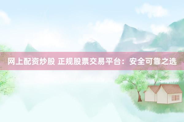网上配资炒股 正规股票交易平台：安全可靠之选
