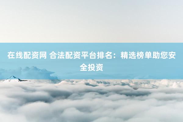 在线配资网 合法配资平台排名：精选榜单助您安全投资