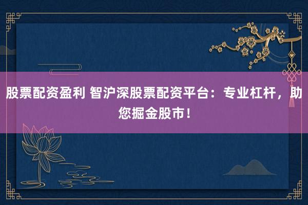 股票配资盈利 智沪深股票配资平台：专业杠杆，助您掘金股市！