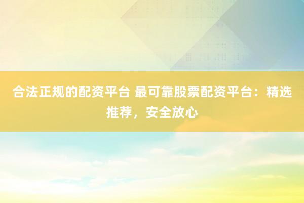 合法正规的配资平台 最可靠股票配资平台：精选推荐，安全放心
