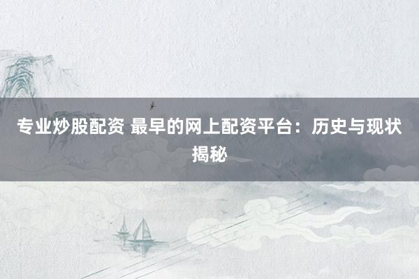 专业炒股配资 最早的网上配资平台：历史与现状揭秘