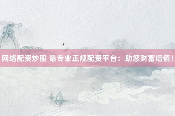 网络配资炒股 最专业正规配资平台：助您财富增值！