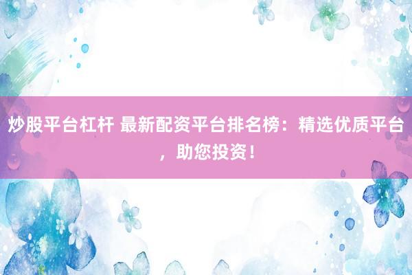 炒股平台杠杆 最新配资平台排名榜：精选优质平台，助您投资！