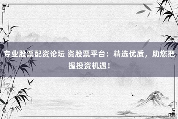 专业股票配资论坛 资股票平台：精选优质，助您把握投资机遇！