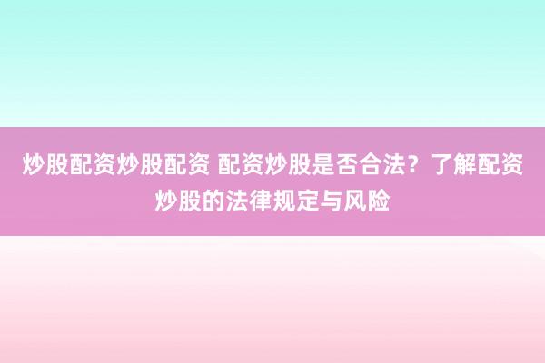 炒股配资炒股配资 配资炒股是否合法？了解配资炒股的法律规定与风险