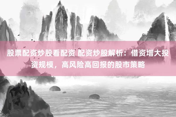 股票配资炒股看配资 配资炒股解析：借资增大投资规模，高风险高回报的股市策略