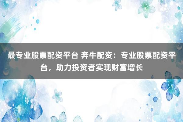 最专业股票配资平台 奔牛配资：专业股票配资平台，助力投资者实现财富增长