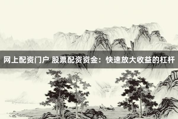 网上配资门户 股票配资资金：快速放大收益的杠杆