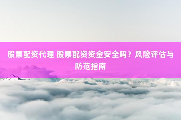 股票配资代理 股票配资资金安全吗？风险评估与防范指南