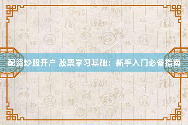 配资炒股开户 股票学习基础：新手入门必备指南