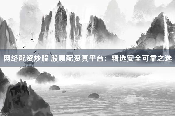 网络配资炒股 股票配资真平台：精选安全可靠之选