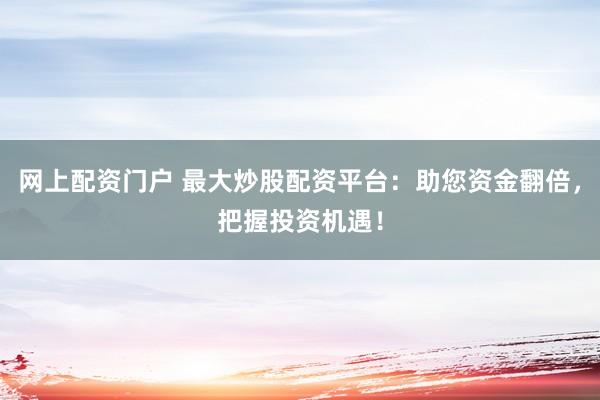 网上配资门户 最大炒股配资平台:助您资金翻倍,把握投资机遇!