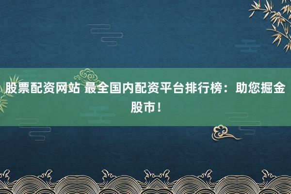 股票配资网站 最全国内配资平台排行榜:助您掘金股市!