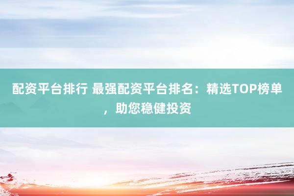 配资平台排行 最强配资平台排名:精选TOP榜单,助您稳健投资