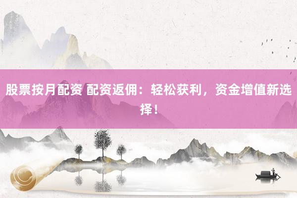 股票按月配资 配资返佣:轻松获利,资金增值新选择!