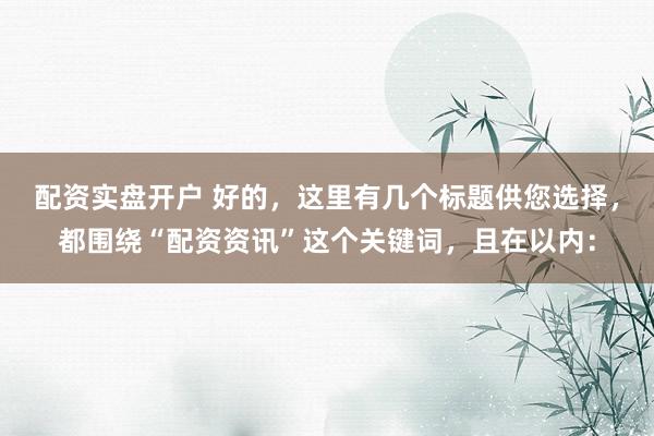 配资实盘开户 好的,这里有几个标题供您选择,都围绕“配资资讯”这个关键词,且在以内:
