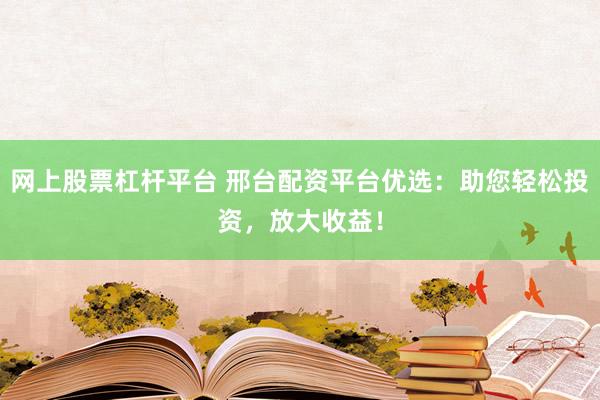 网上股票杠杆平台 邢台配资平台优选:助您轻松投资,放大收益!